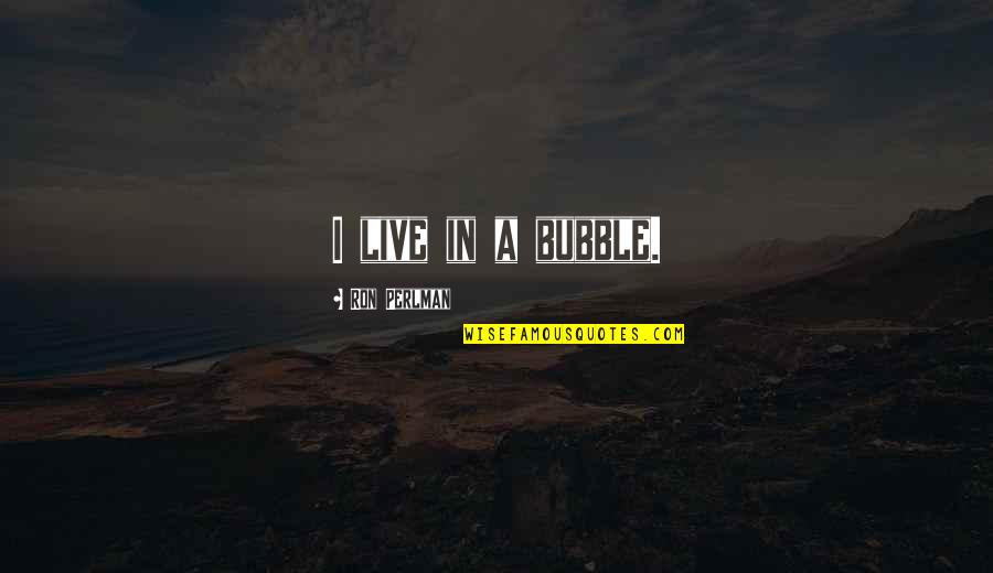 Kotulski Ring Quotes By Ron Perlman: I live in a bubble. Kotulski Ring Quotes By Ron Perlman: I live in a bubble.