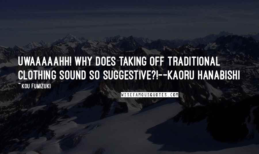 Kou Fumizuki quotes: Uwaaaaahh! Why does taking off traditional clothing sound so suggestive?!--Kaoru Hanabishi