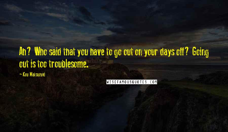Kou Matsuzuki quotes: Ah? Who said that you have to go out on your days off? Going out is too troublesome. Kou Matsuzuki quotes: Ah? Who said that you have to go out on your days off? Going out is too troublesome.