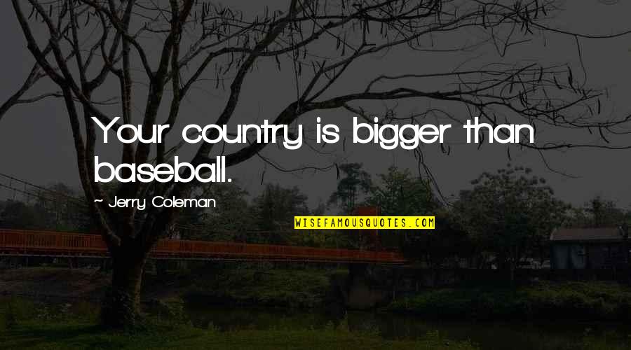 Koufakis Quotes By Jerry Coleman: Your country is bigger than baseball. Koufakis Quotes By Jerry Coleman: Your country is bigger than baseball.