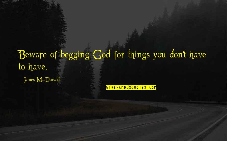 Kouklitsa Quotes By James MacDonald: Beware of begging God for things you don't Kouklitsa Quotes By James MacDonald: Beware of begging God for things you don't