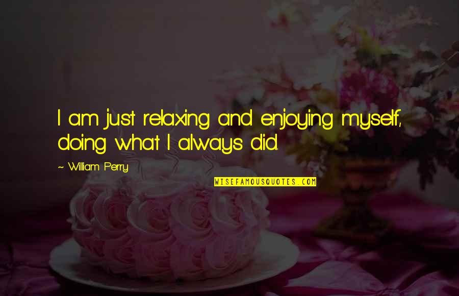 Kouretes Theoi Quotes By William Perry: I am just relaxing and enjoying myself, doing Kouretes Theoi Quotes By William Perry: I am just relaxing and enjoying myself, doing