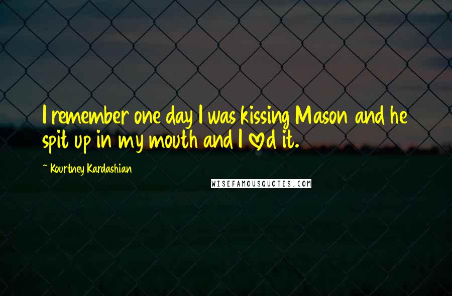 Kourtney Kardashian quotes: I remember one day I was kissing Mason and he spit up in my mouth and I loved it.