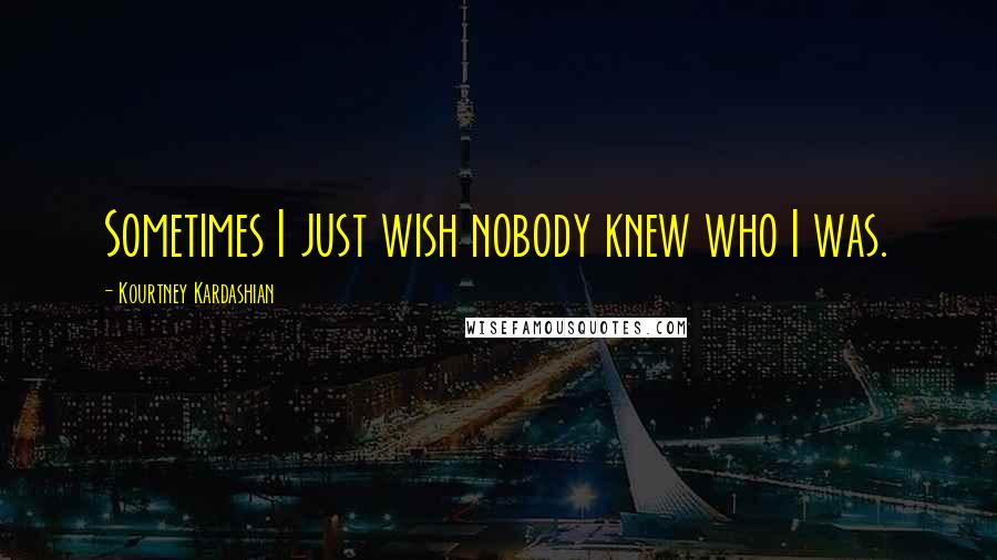 Kourtney Kardashian quotes: Sometimes I just wish nobody knew who I was.
