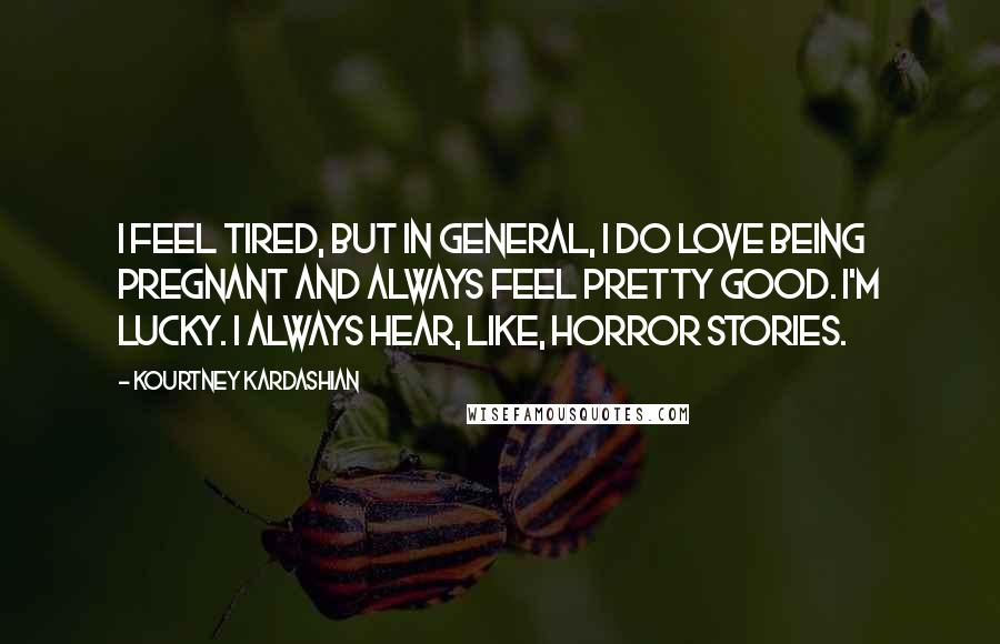 Kourtney Kardashian quotes: I feel tired, but in general, I do love being pregnant and always feel pretty good. I'm lucky. I always hear, like, horror stories.