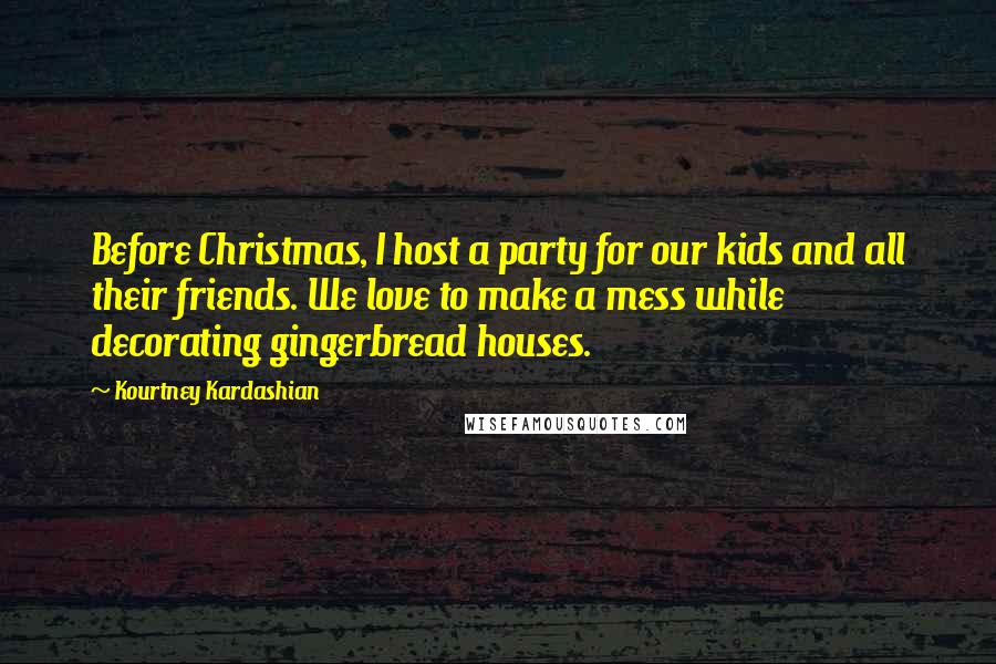 Kourtney Kardashian quotes: Before Christmas, I host a party for our kids and all their friends. We love to make a mess while decorating gingerbread houses.