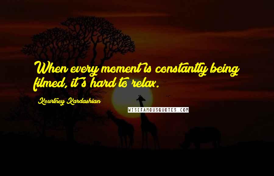 Kourtney Kardashian quotes: When every moment is constantly being filmed, it's hard to relax.