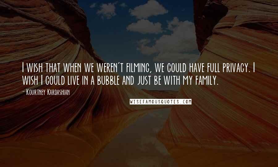 Kourtney Kardashian quotes: I wish that when we weren't filming, we could have full privacy. I wish I could live in a bubble and just be with my family.