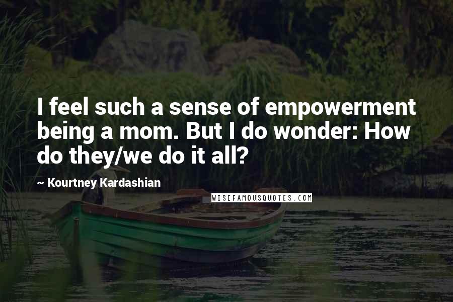 Kourtney Kardashian quotes: I feel such a sense of empowerment being a mom. But I do wonder: How do they/we do it all?