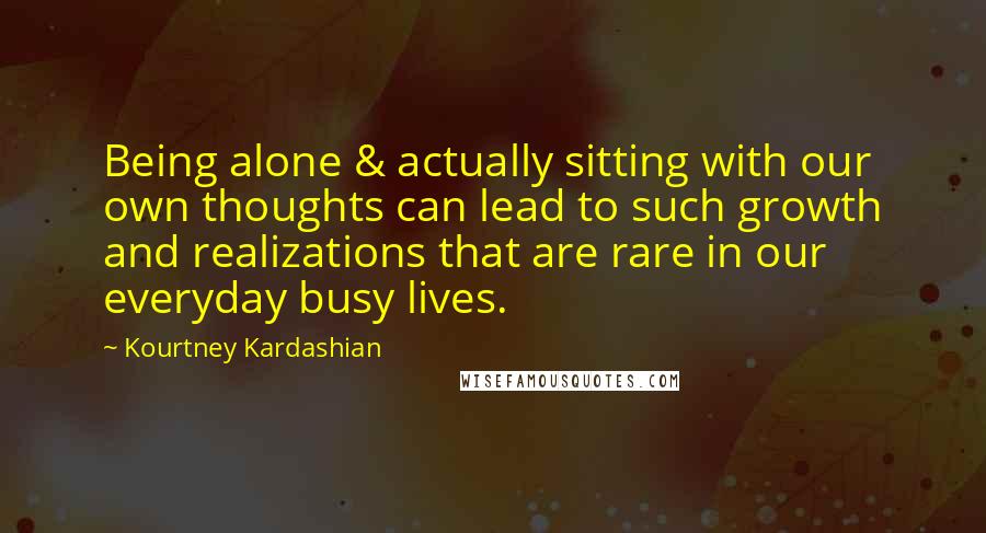 Kourtney Kardashian quotes: Being alone & actually sitting with our own thoughts can lead to such growth and realizations that are rare in our everyday busy lives.