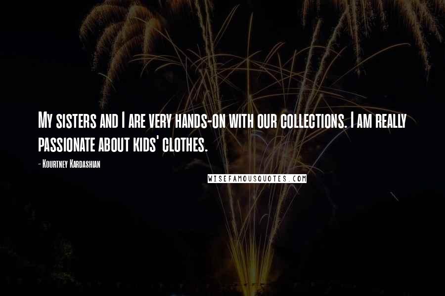 Kourtney Kardashian quotes: My sisters and I are very hands-on with our collections. I am really passionate about kids' clothes.