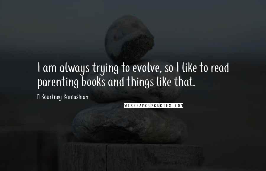 Kourtney Kardashian quotes: I am always trying to evolve, so I like to read parenting books and things like that.