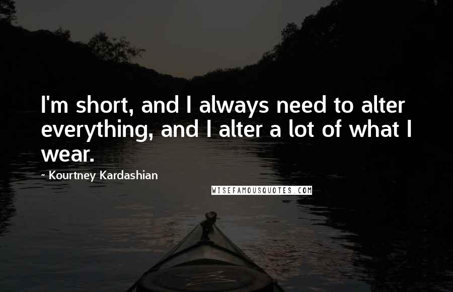 Kourtney Kardashian quotes: I'm short, and I always need to alter everything, and I alter a lot of what I wear.