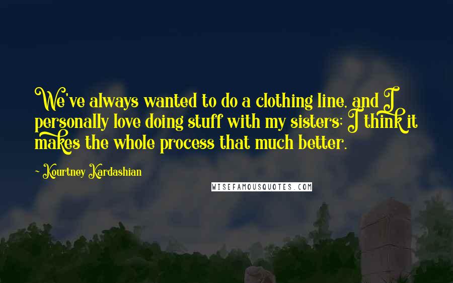 Kourtney Kardashian quotes: We've always wanted to do a clothing line, and I personally love doing stuff with my sisters; I think it makes the whole process that much better.