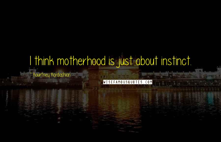 Kourtney Kardashian quotes: I think motherhood is just about instinct.