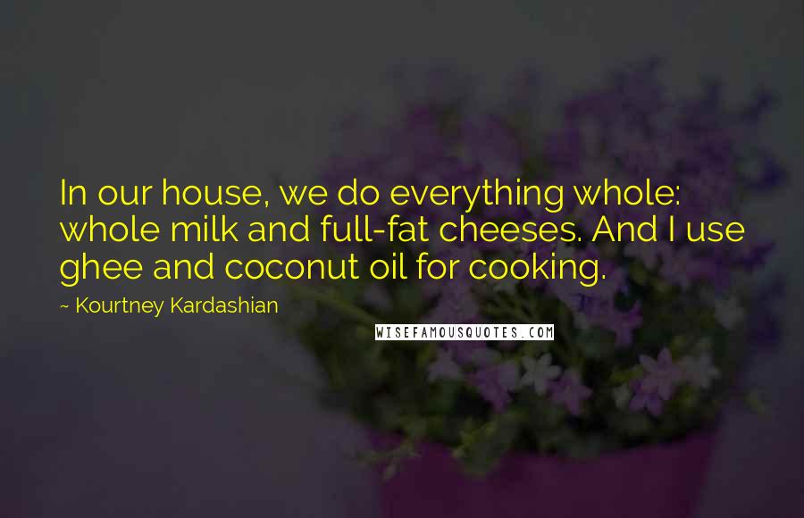 Kourtney Kardashian quotes: In our house, we do everything whole: whole milk and full-fat cheeses. And I use ghee and coconut oil for cooking.