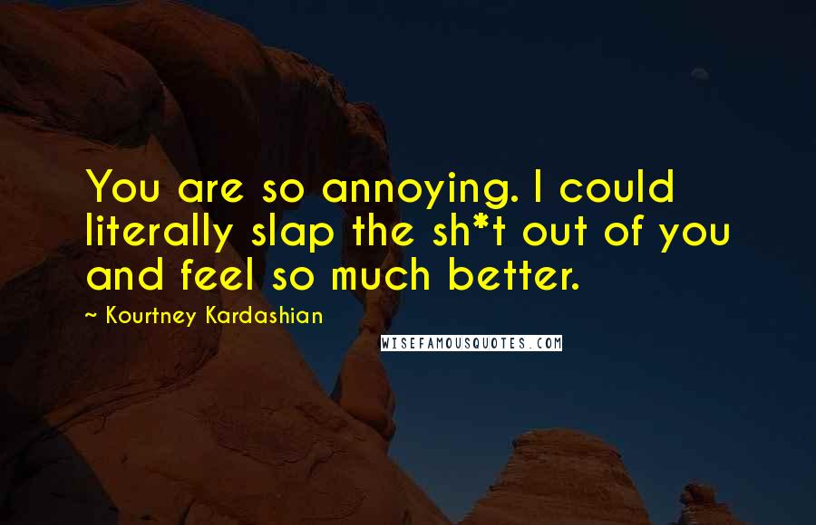 Kourtney Kardashian quotes: You are so annoying. I could literally slap the sh*t out of you and feel so much better.