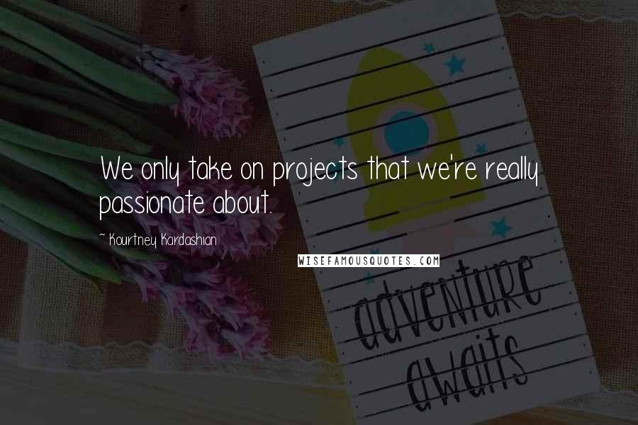 Kourtney Kardashian quotes: We only take on projects that we're really passionate about.