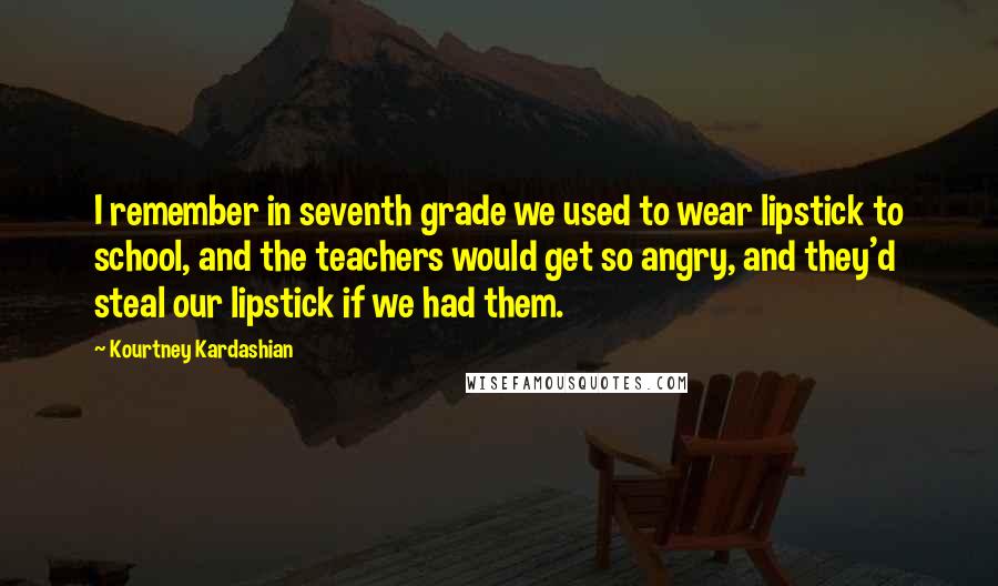 Kourtney Kardashian quotes: I remember in seventh grade we used to wear lipstick to school, and the teachers would get so angry, and they'd steal our lipstick if we had them.