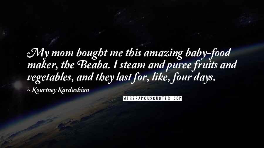 Kourtney Kardashian quotes: My mom bought me this amazing baby-food maker, the Beaba. I steam and puree fruits and vegetables, and they last for, like, four days.