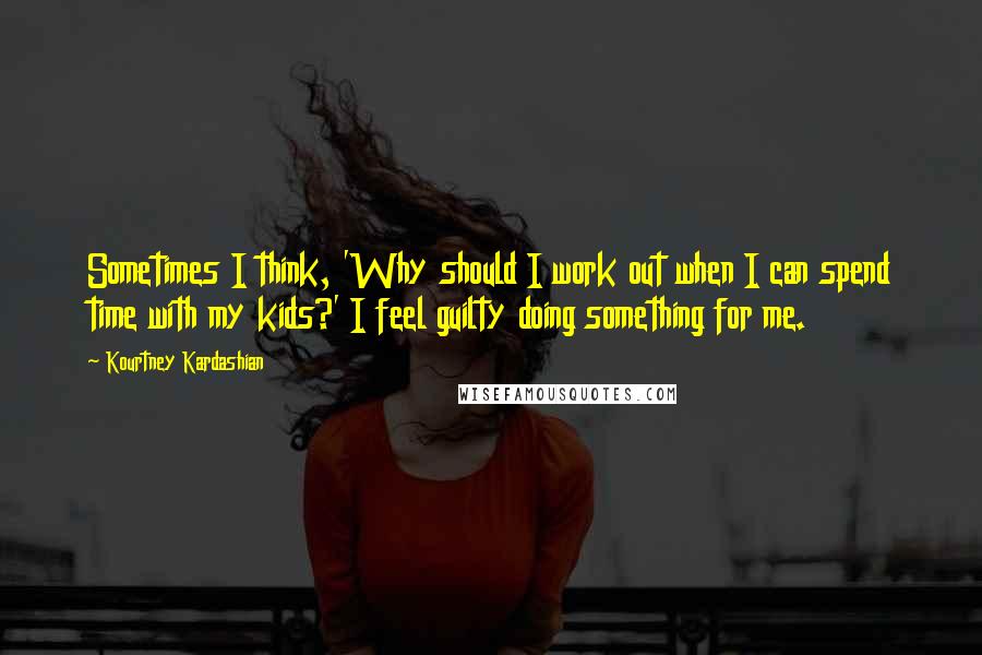 Kourtney Kardashian quotes: Sometimes I think, 'Why should I work out when I can spend time with my kids?' I feel guilty doing something for me.