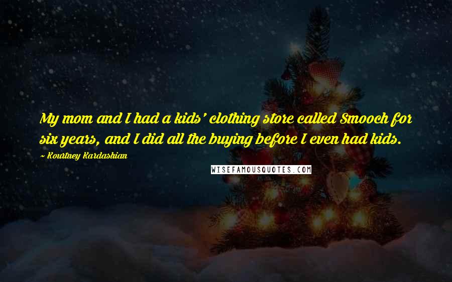 Kourtney Kardashian quotes: My mom and I had a kids' clothing store called Smooch for six years, and I did all the buying before I even had kids.