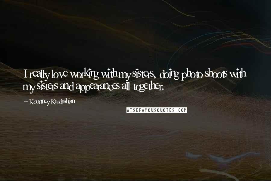 Kourtney Kardashian quotes: I really love working with my sisters, doing photo shoots with my sisters and appearances all together.