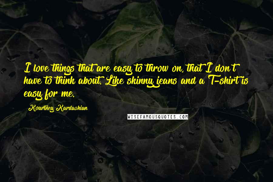 Kourtney Kardashian quotes: I love things that are easy to throw on, that I don't have to think about. Like skinny jeans and a T-shirt is easy for me.