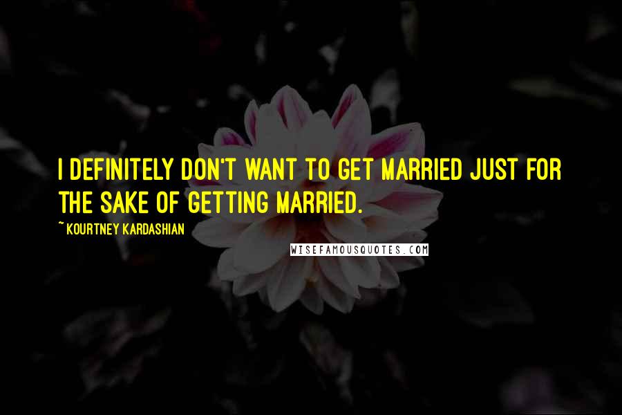 Kourtney Kardashian quotes: I definitely don't want to get married just for the sake of getting married.