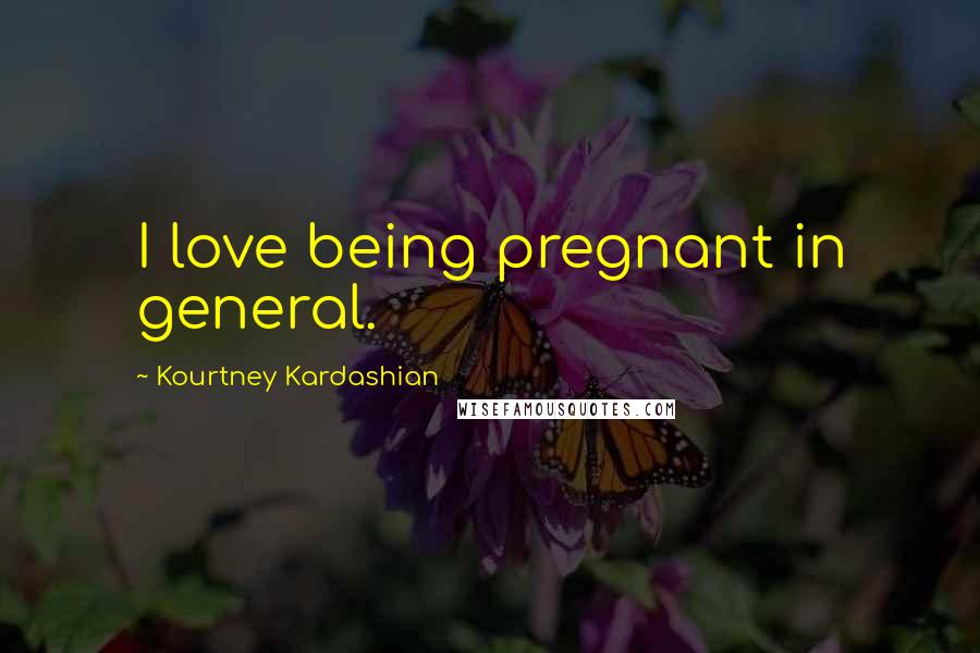 Kourtney Kardashian quotes: I love being pregnant in general.