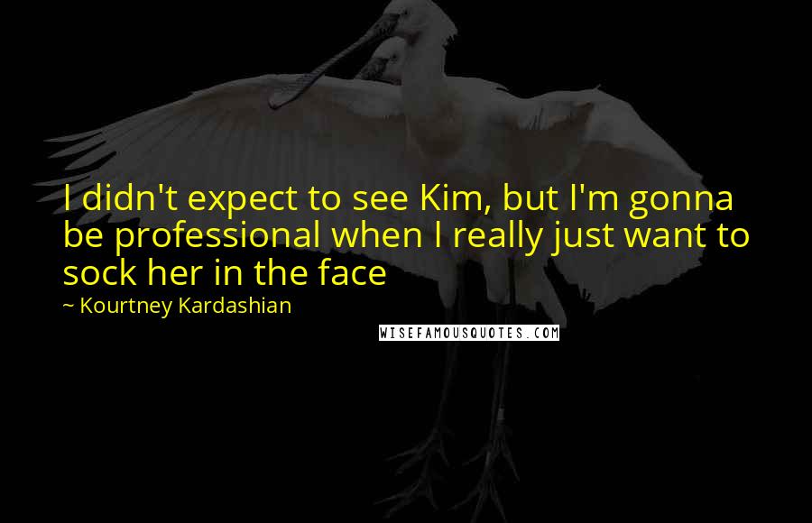 Kourtney Kardashian quotes: I didn't expect to see Kim, but I'm gonna be professional when I really just want to sock her in the face