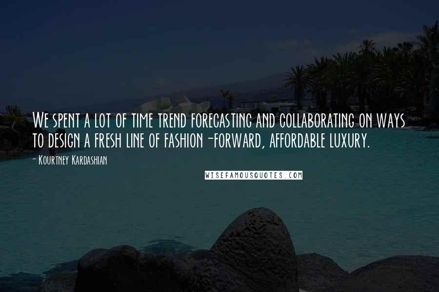 Kourtney Kardashian quotes: We spent a lot of time trend forecasting and collaborating on ways to design a fresh line of fashion-forward, affordable luxury.
