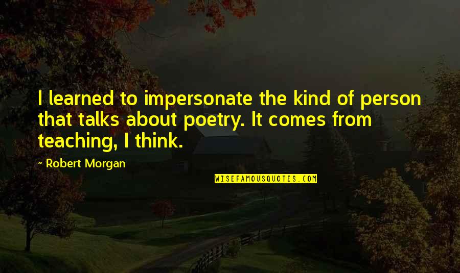 Koushirou Kujou Quotes By Robert Morgan: I learned to impersonate the kind of person Koushirou Kujou Quotes By Robert Morgan: I learned to impersonate the kind of person