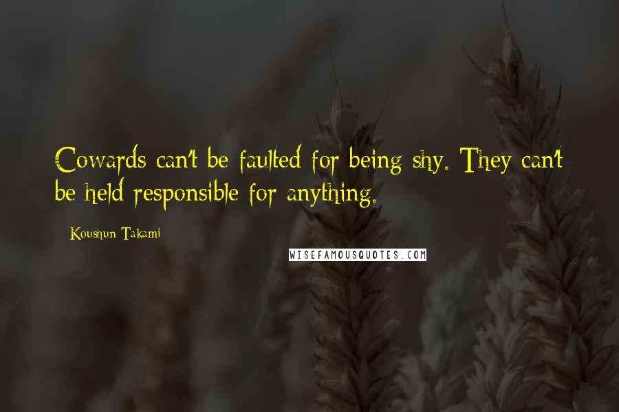 Koushun Takami quotes: Cowards can't be faulted for being shy. They can't be held responsible for anything.