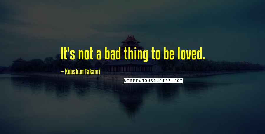 Koushun Takami quotes: It's not a bad thing to be loved.