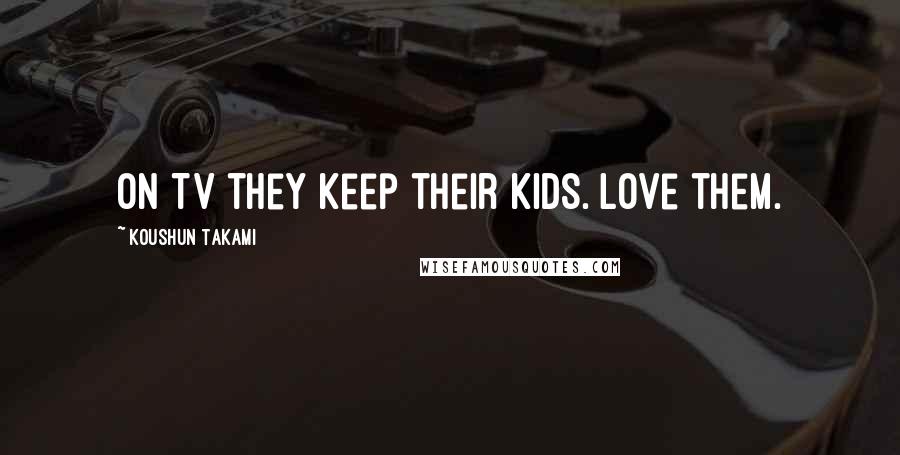 Koushun Takami quotes: On TV they keep their kids. Love them.