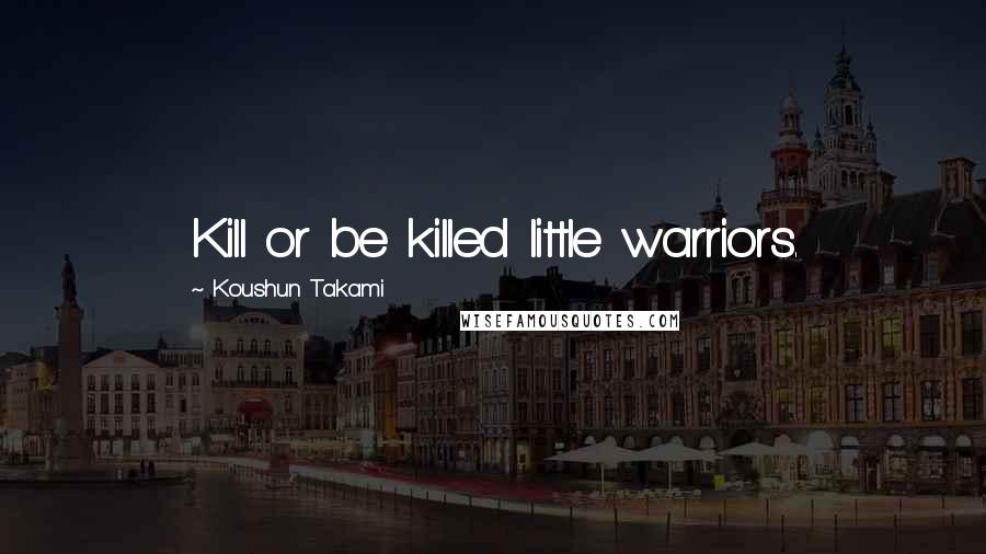 Koushun Takami quotes: Kill or be killed little warriors.