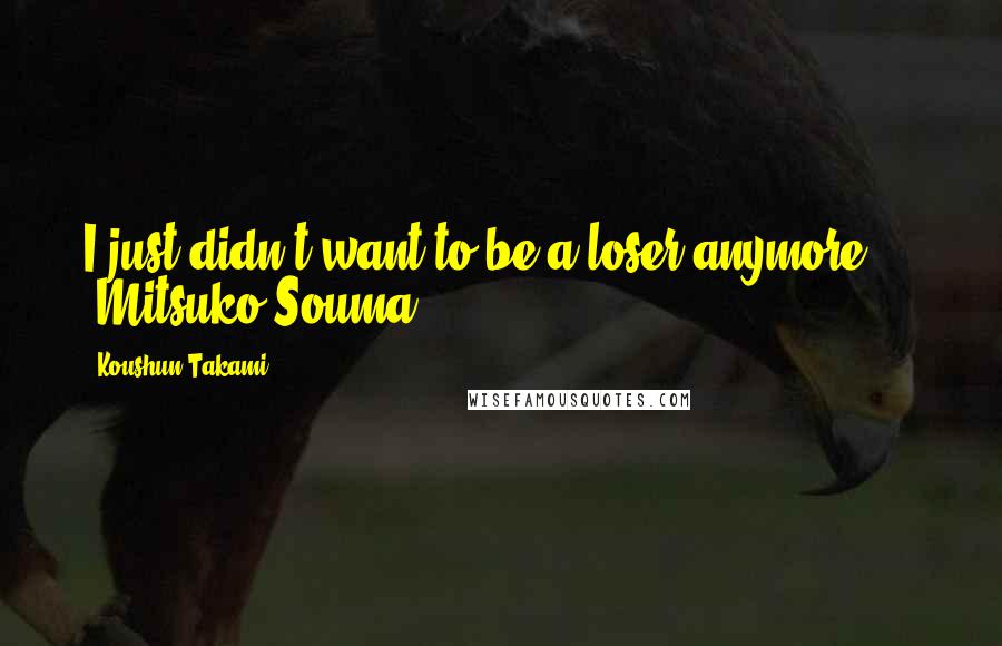 Koushun Takami quotes: I just didn't want to be a loser anymore ... -Mitsuko Souma