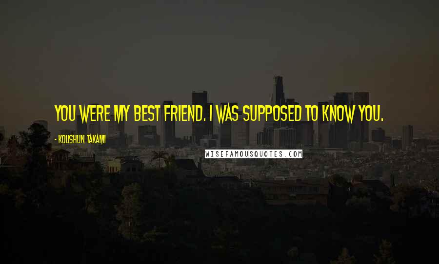 Koushun Takami quotes: You were my best friend. I was supposed to know you.