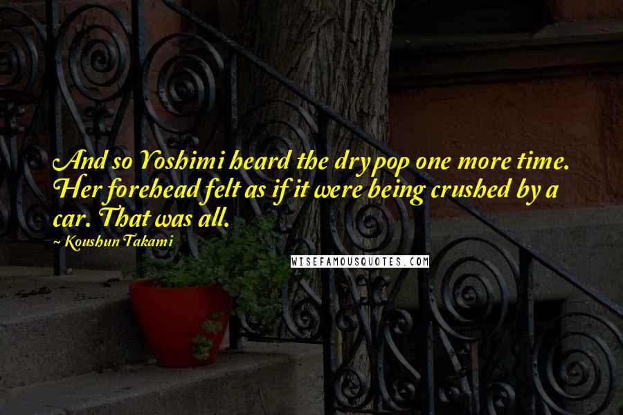 Koushun Takami quotes: And so Yoshimi heard the dry pop one more time. Her forehead felt as if it were being crushed by a car. That was all.
