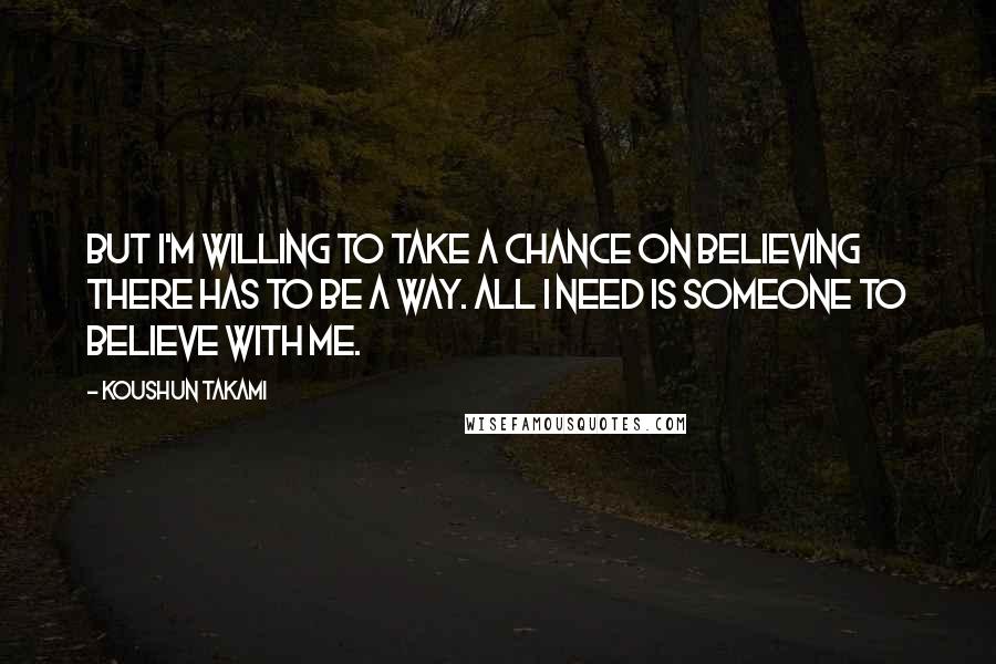 Koushun Takami quotes: But I'm willing to take a chance on believing there has to be a way. All I need is someone to believe with me.