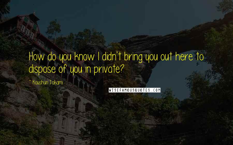 Koushun Takami quotes: How do you know I didn't bring you out here to dispose of you in private?