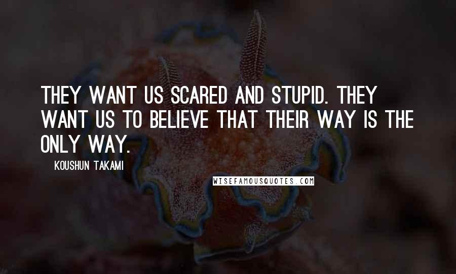 Koushun Takami quotes: They want us scared and stupid. They want us to believe that their way is the only way.