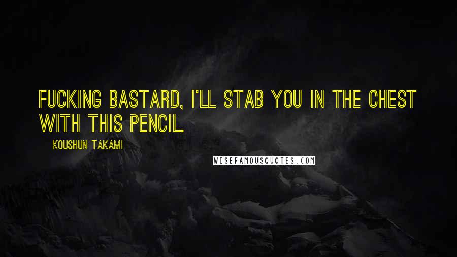 Koushun Takami quotes: Fucking bastard, I'll stab you in the chest with this pencil.