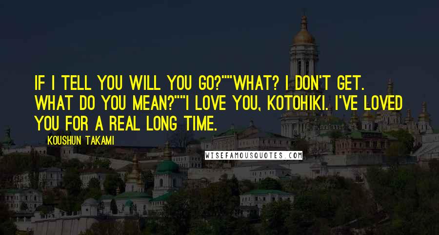 Koushun Takami quotes: If I tell you will you go?""What? I don't get. What do you mean?""I love you, Kotohiki. I've loved you for a real long time.