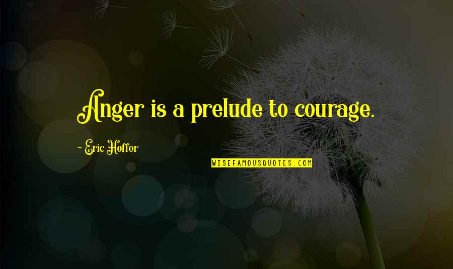 Koussa And Kibbe Quotes By Eric Hoffer: Anger is a prelude to courage. Koussa And Kibbe Quotes By Eric Hoffer: Anger is a prelude to courage.