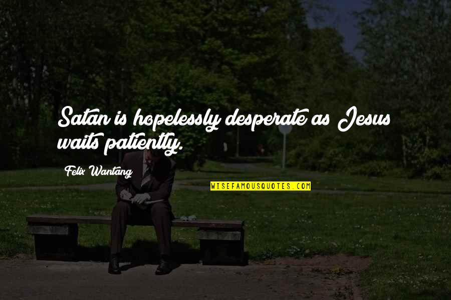 Kousuke Sakunami Quotes By Felix Wantang: Satan is hopelessly desperate as Jesus waits patiently. Kousuke Sakunami Quotes By Felix Wantang: Satan is hopelessly desperate as Jesus waits patiently.