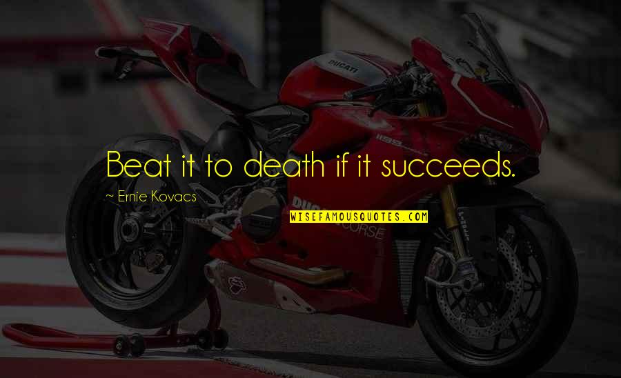 Kovacs Quotes By Ernie Kovacs: Beat it to death if it succeeds. Kovacs Quotes By Ernie Kovacs: Beat it to death if it succeeds.