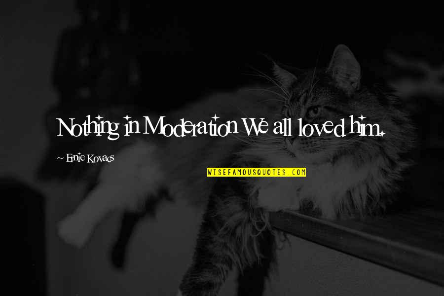 Kovacs Quotes By Ernie Kovacs: Nothing in Moderation We all loved him. Kovacs Quotes By Ernie Kovacs: Nothing in Moderation We all loved him.