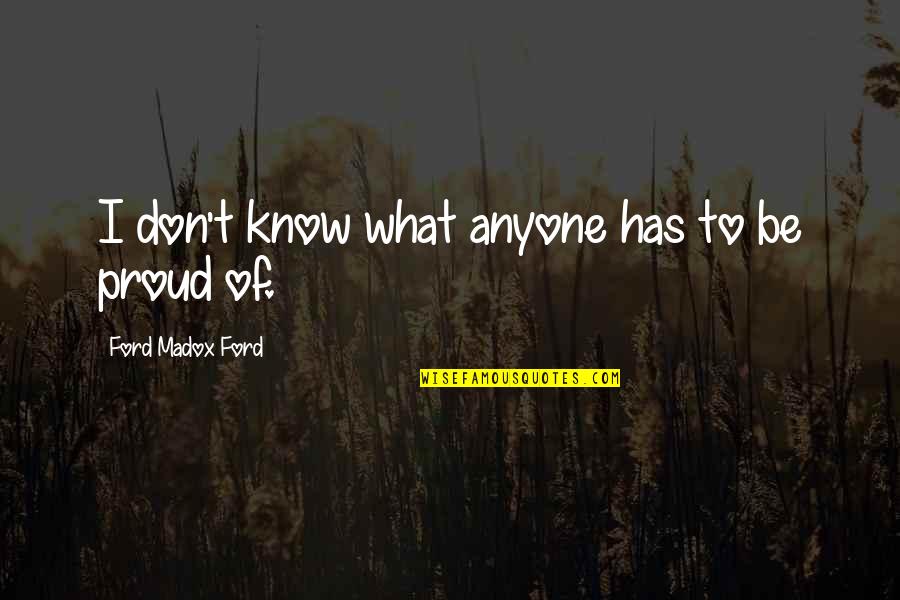 Kovalski Raymond Quotes By Ford Madox Ford: I don't know what anyone has to be Kovalski Raymond Quotes By Ford Madox Ford: I don't know what anyone has to be